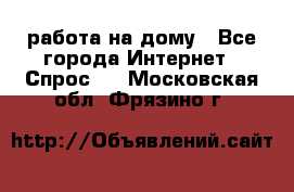 работа на дому - Все города Интернет » Спрос   . Московская обл.,Фрязино г.